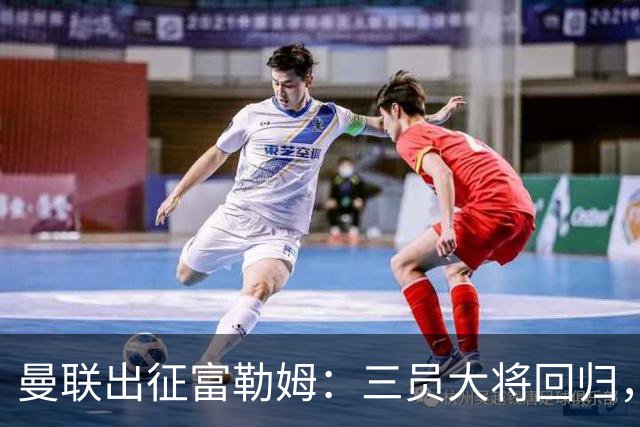 曼联出征富勒姆：三员大将回归，塞斯科缺席，卡里克回应帅位危机