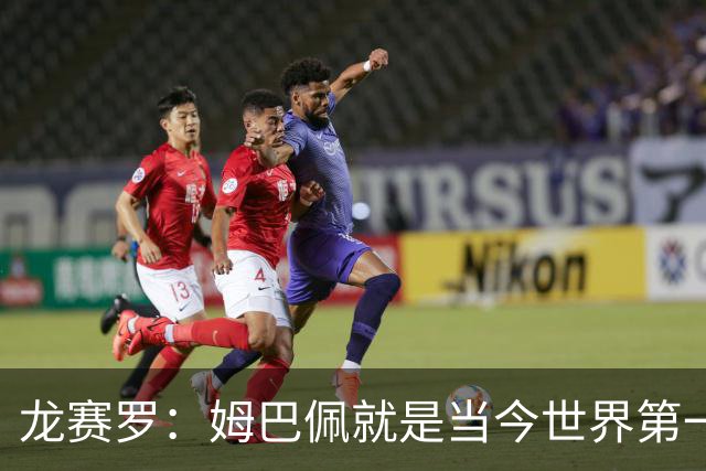 龙赛罗：姆巴佩就是当今世界第一人，不要再戴着有色眼镜审视他